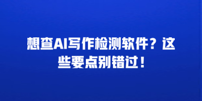 想查AI写作检测软件？这些要点别错过！
