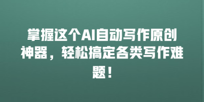 掌握这个AI自动写作原创神器，轻松搞定各类写作难题！