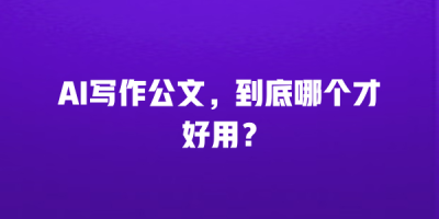 AI写作公文，到底哪个才好用？