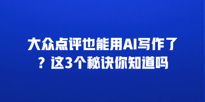 大众点评也能用AI写作了？这3个秘诀你知道吗