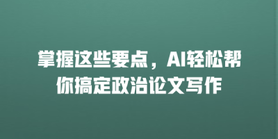 掌握这些要点，AI轻松帮你搞定政治论文写作