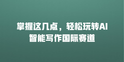掌握这几点，轻松玩转AI智能写作国际赛道