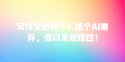写作文愁死了？这个AI推荐，你可不能错过！