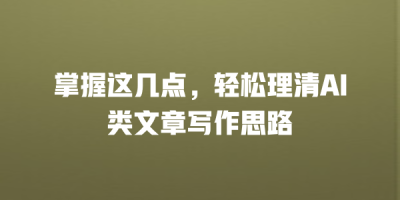 掌握这几点，轻松理清AI类文章写作思路