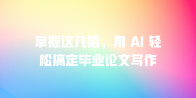 掌握这几招，用 AI 轻松搞定毕业论文写作
