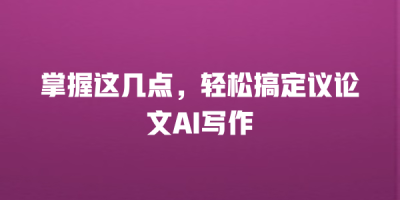 掌握这几点，轻松搞定议论文AI写作