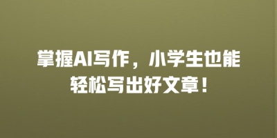 掌握AI写作，小学生也能轻松写出好文章！