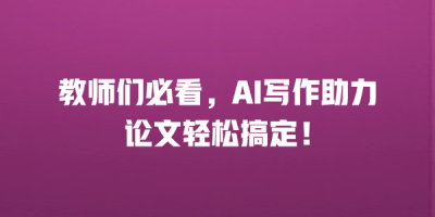 教师们必看，AI写作助力论文轻松搞定！