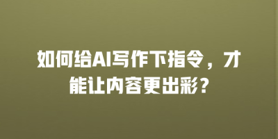 如何给AI写作下指令，才能让内容更出彩？