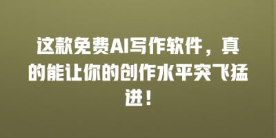 这款免费AI写作软件，真的能让你的创作水平突飞猛进！