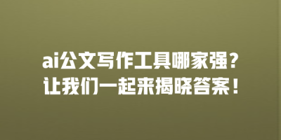 ai公文写作工具哪家强？让我们一起来揭晓答案！