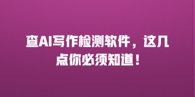 查AI写作检测软件，这几点你必须知道！