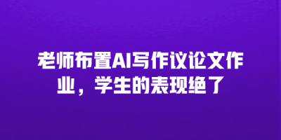 老师布置AI写作议论文作业，学生的表现绝了