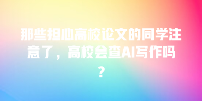 那些担心高校论文的同学注意了，高校会查AI写作吗？