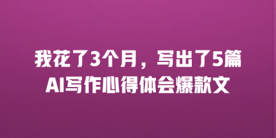 我花了3个月，写出了5篇AI写作心得体会爆款文