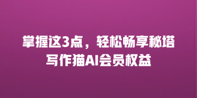 掌握这3点，轻松畅享秘塔写作猫AI会员权益