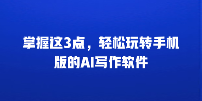 掌握这3点，轻松玩转手机版的AI写作软件