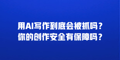 用AI写作到底会被抓吗？你的创作安全有保障吗？