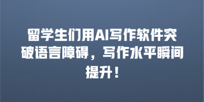 留学生们用AI写作软件突破语言障碍，写作水平瞬间提升！