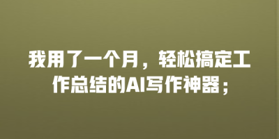 我用了一个月，轻松搞定工作总结的AI写作神器；