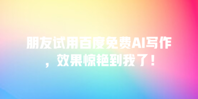 朋友试用百度免费AI写作，效果惊艳到我了！