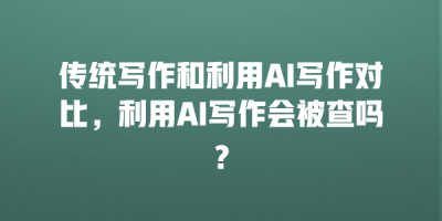 传统写作和利用AI写作对比，利用AI写作会被查吗？