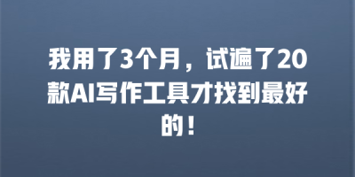 我用了3个月，试遍了20款AI写作工具才找到最好的！
