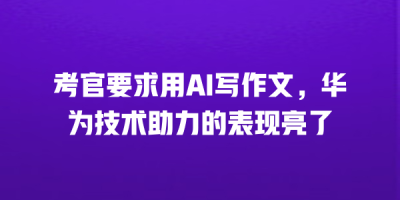 考官要求用AI写作文，华为技术助力的表现亮了