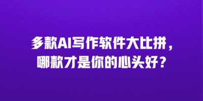 多款AI写作软件大比拼，哪款才是你的心头好？