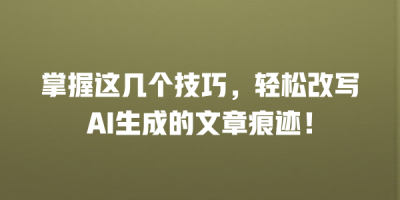 掌握这几个技巧，轻松改写AI生成的文章痕迹！