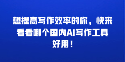 想提高写作效率的你，快来看看哪个国内AI写作工具好用！