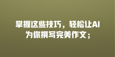 掌握这些技巧，轻松让AI为你撰写完美作文；