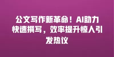 公文写作新革命！AI助力快速撰写，效率提升惊人引发热议