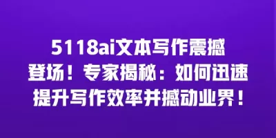 5118ai文本写作震撼登场！专家揭秘：如何迅速提升写作效率并撼动业界！