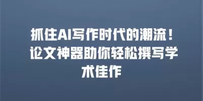 抓住AI写作时代的潮流！ 论文神器助你轻松撰写学术佳作