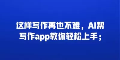 这样写作再也不难，AI帮写作app教你轻松上手；