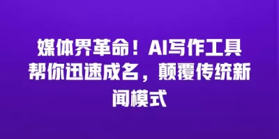 媒体界革命！AI写作工具帮你迅速成名，颠覆传统新闻模式