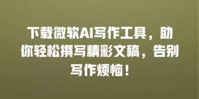 下载微软AI写作工具，助你轻松撰写精彩文稿，告别写作烦恼！