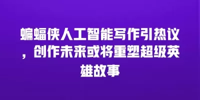 蝙蝠侠人工智能写作引热议，创作未来或将重塑超级英雄故事