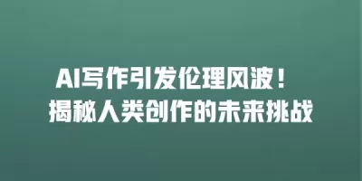 AI写作引发伦理风波！ 揭秘人类创作的未来挑战
