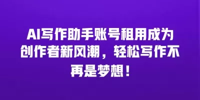 AI写作助手账号租用成为创作者新风潮，轻松写作不再是梦想！