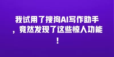 我试用了搜狗AI写作助手，竟然发现了这些惊人功能！