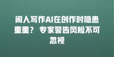 闲人写作AI在创作时隐患重重？ 专家警告风险不可忽视