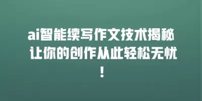 ai智能续写作文技术揭秘 让你的创作从此轻松无忧！