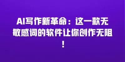 AI写作新革命：这一款无敏感词的软件让你创作无阻！