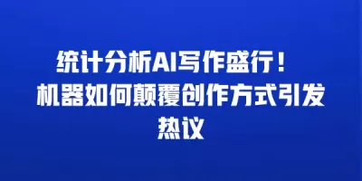 统计分析AI写作盛行！ 机器如何颠覆创作方式引发热议