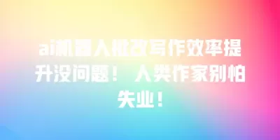 ai机器人批改写作效率提升没问题！ 人类作家别怕失业！