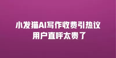 小发猫AI写作收费引热议 用户直呼太贵了