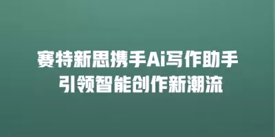 赛特新思携手Ai写作助手 引领智能创作新潮流
