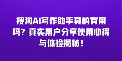 搜狗AI写作助手真的有用吗？真实用户分享使用心得与体验揭秘！
